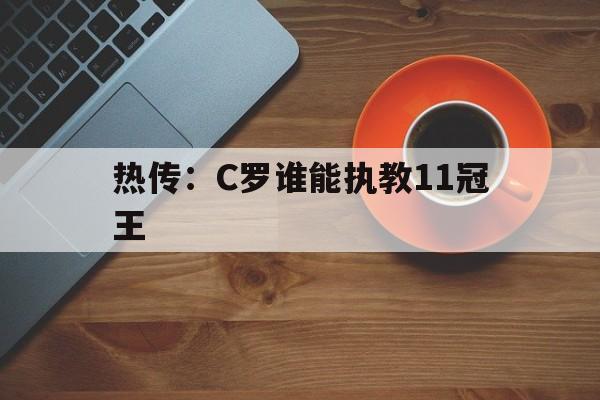包含热传：C罗谁能执教11冠王的词条|金年会官网